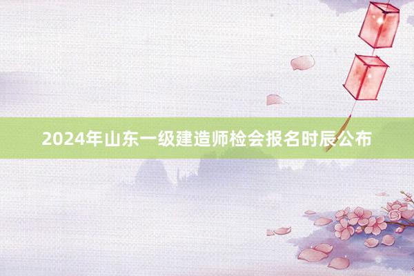 2024年山东一级建造师检会报名时辰公布