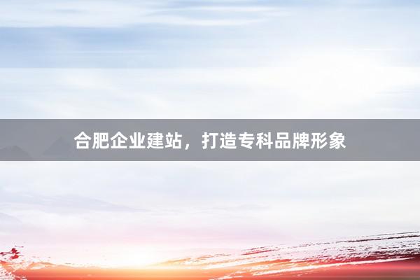 合肥企业建站，打造专科品牌形象