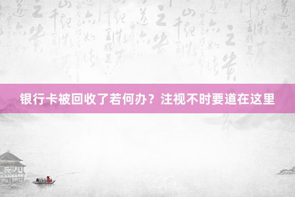 银行卡被回收了若何办？注视不时要道在这里
