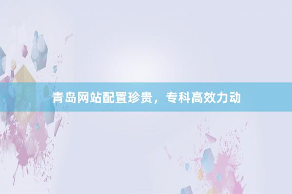 青岛网站配置珍贵，专科高效力动