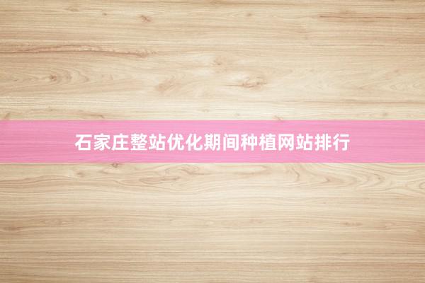 石家庄整站优化期间种植网站排行