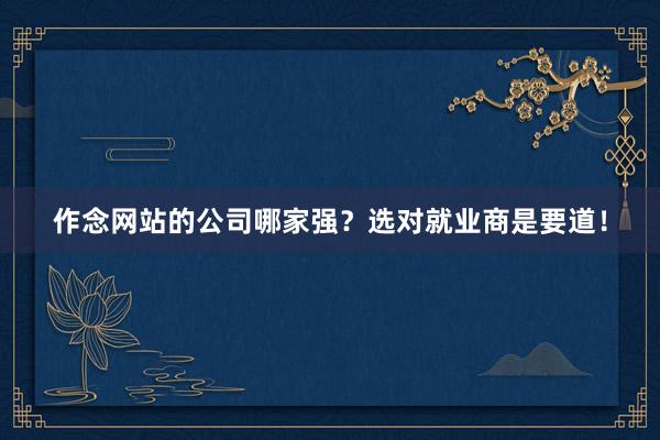 作念网站的公司哪家强？选对就业商是要道！