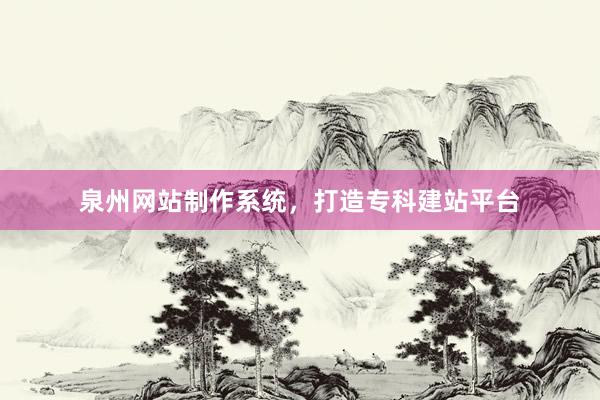 泉州网站制作系统，打造专科建站平台