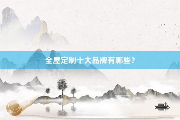 全屋定制十大品牌有哪些？