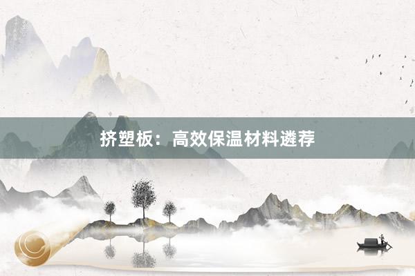 挤塑板：高效保温材料遴荐