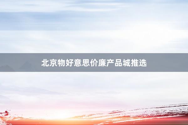 北京物好意思价廉产品城推选