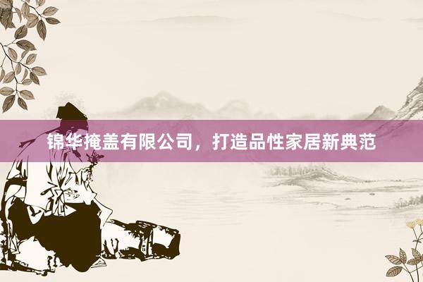 锦华掩盖有限公司，打造品性家居新典范