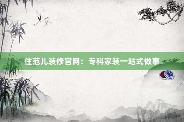 住范儿装修官网：专科家装一站式做事