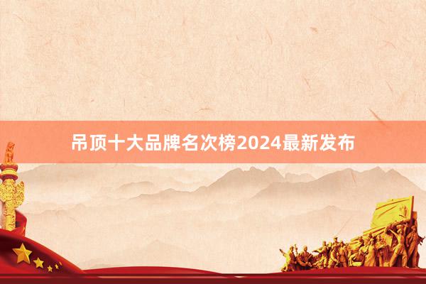 吊顶十大品牌名次榜2024最新发布