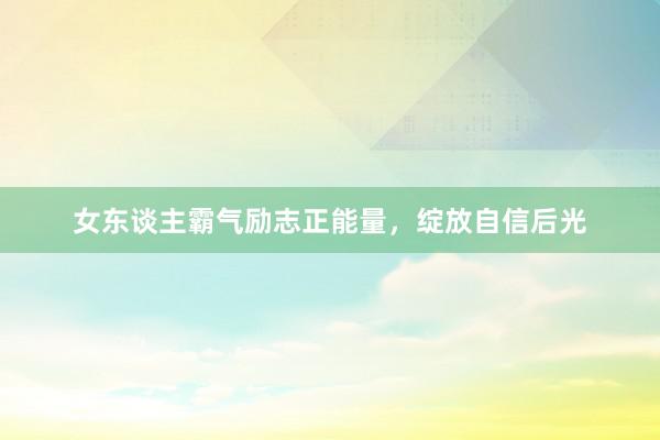 女东谈主霸气励志正能量，绽放自信后光