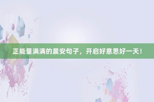 正能量满满的晨安句子，开启好意思好一天！
