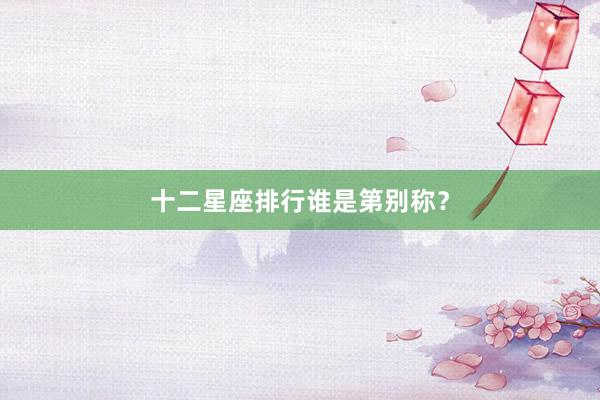 十二星座排行谁是第别称？