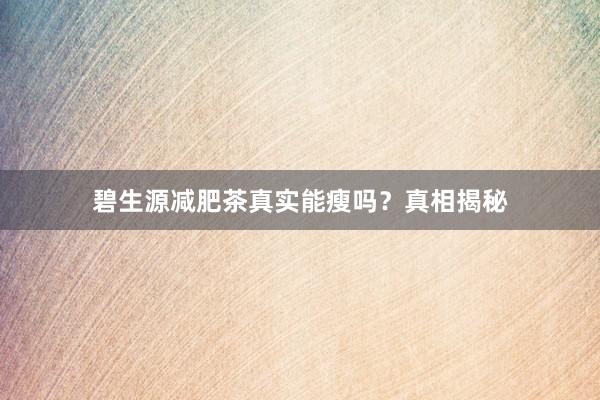 碧生源减肥茶真实能瘦吗？真相揭秘