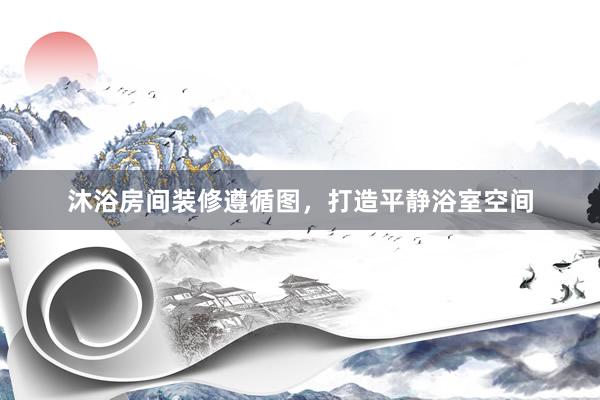 沐浴房间装修遵循图，打造平静浴室空间