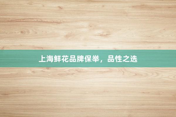 上海鲜花品牌保举，品性之选