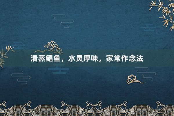 清蒸鲳鱼，水灵厚味，家常作念法
