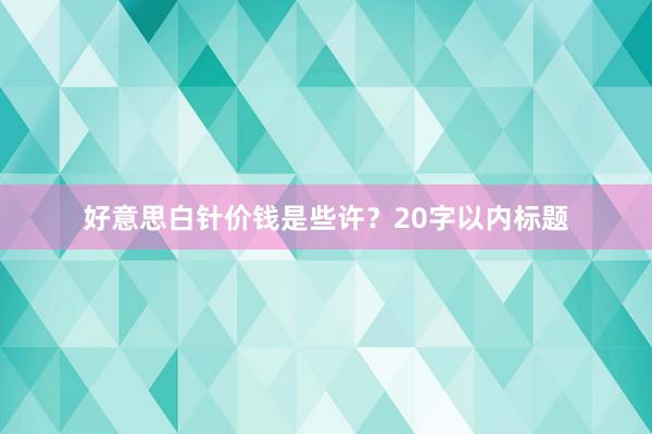好意思白针价钱是些许？20字以内标题