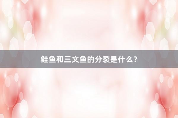 鲑鱼和三文鱼的分裂是什么？