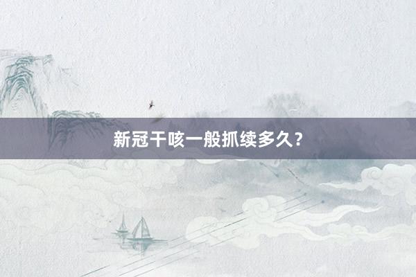 新冠干咳一般抓续多久？
