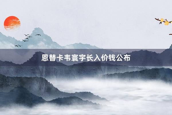 恩替卡韦寰宇长入价钱公布