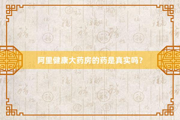 阿里健康大药房的药是真实吗？