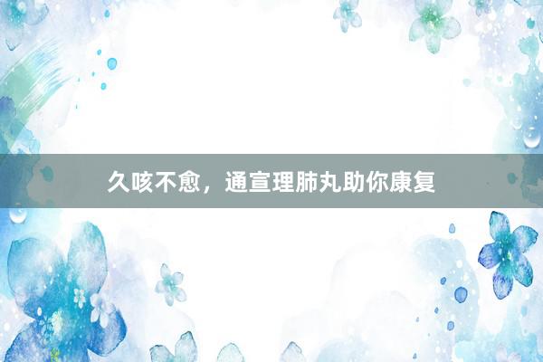 久咳不愈，通宣理肺丸助你康复