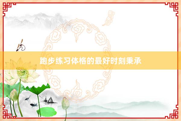 跑步练习体格的最好时刻秉承
