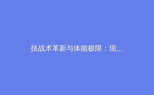 技战术革新与体能极限：现代职业体育竞争格局的深层演变 - 3
