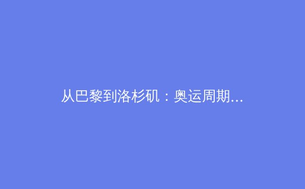 从巴黎到洛杉矶：奥运周期下中国体育产业的变革与机遇 - 3