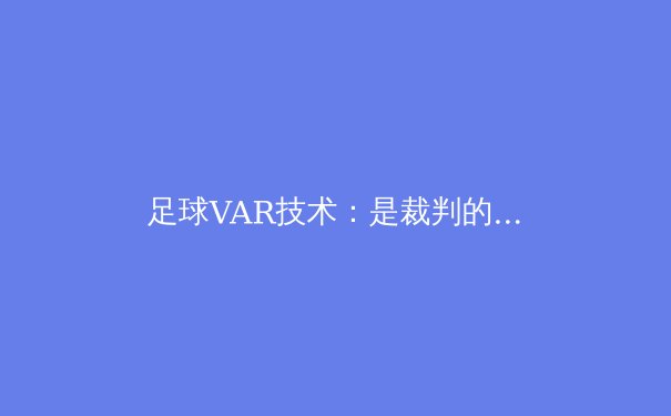 足球VAR技术：是裁判的得力助手还是比赛流畅性的杀手？ - 4