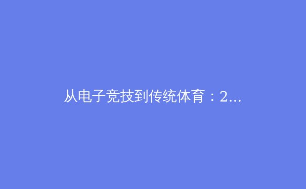 从电子竞技到传统体育：2024年亚洲体育格局深度解析与技术驱动下的观赛革命 - 3