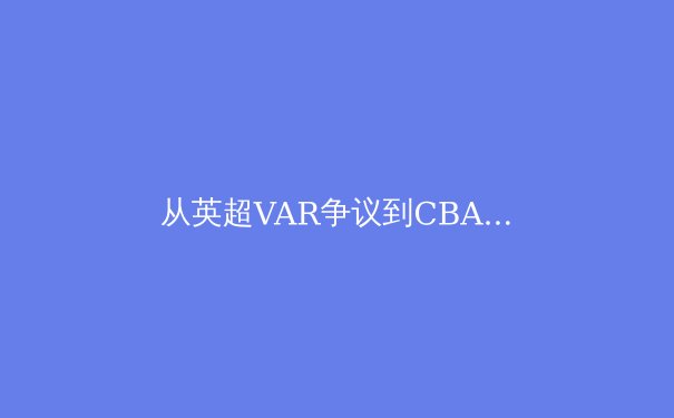 从英超VAR争议到CBA裁判困境：科技赋能还是人性迷失？现代体育执法的十字路口 - 4