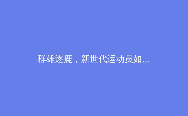 群雄逐鹿，新世代运动员如何重塑全球体育产业格局？