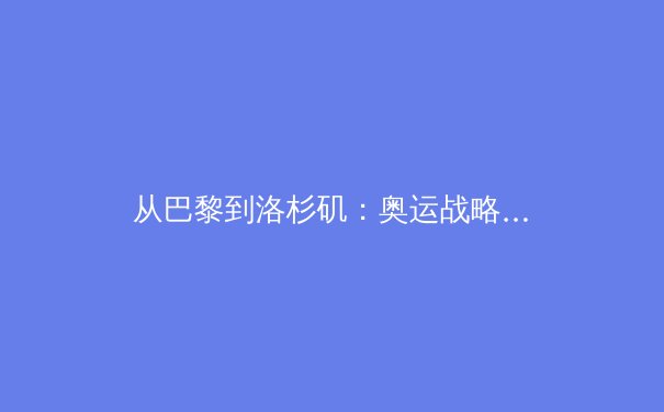 从巴黎到洛杉矶：奥运战略转型与中国体育的全球化思考 - 2