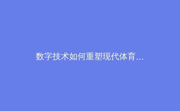 数字技术如何重塑现代体育观赛体验与产业格局 - 4