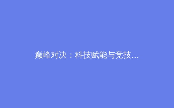 巅峰对决：科技赋能与竞技精神如何重塑现代体育格局 - 2
