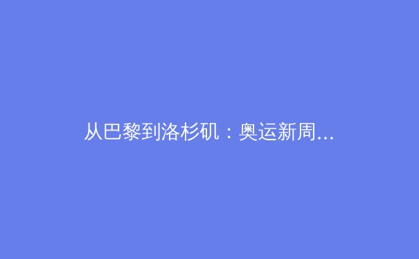 从巴黎到洛杉矶：奥运新周期下中国体育的机遇与挑战