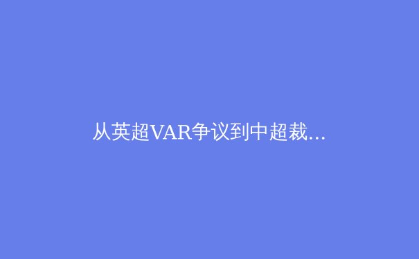 从英超VAR争议到中超裁判改革：科技如何重塑现代足球的公平性与戏剧性