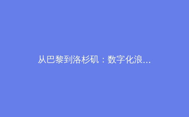 从巴黎到洛杉矶：数字化浪潮如何重塑现代体育的观赛版图与产业生态 - 2
