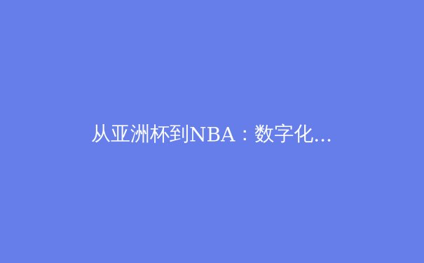 从亚洲杯到NBA：数字化时代体育传播的范式转移与商业逻辑重构 - 2